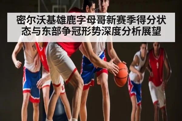 密尔沃基雄鹿字母哥新赛季得分状态与东部争冠形势深度分析展望